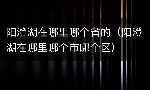 阳澄湖在哪里哪个省的（阳澄湖在哪里哪个市哪个区）