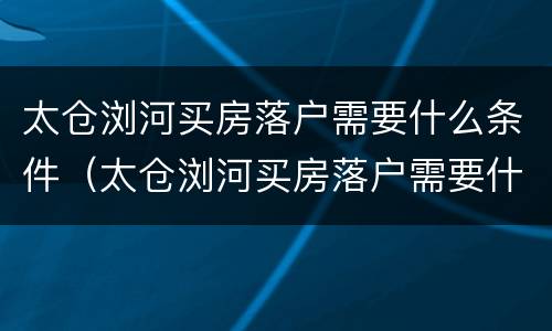 太仓浏河买房落户需要什么条件（太仓浏河买房落户需要什么条件才能落户）