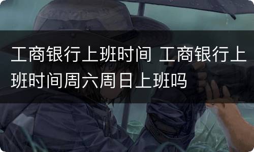 工商银行上班时间 工商银行上班时间周六周日上班吗