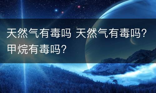 天然气有毒吗 天然气有毒吗?甲烷有毒吗?