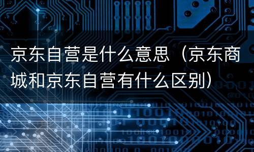 京东自营是什么意思（京东商城和京东自营有什么区别）