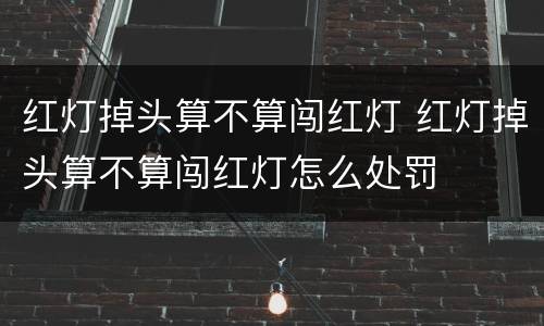 红灯掉头算不算闯红灯 红灯掉头算不算闯红灯怎么处罚
