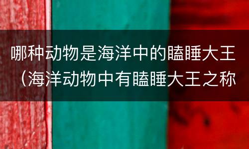 哪种动物是海洋中的瞌睡大王（海洋动物中有瞌睡大王之称的是哪里）