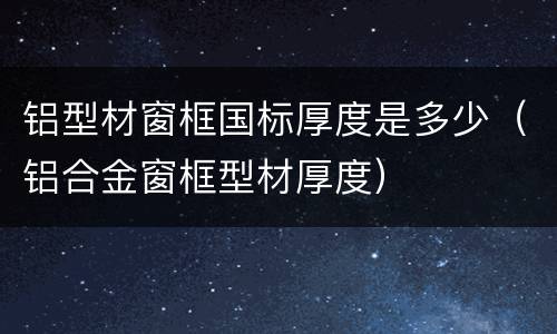 铝型材窗框国标厚度是多少（铝合金窗框型材厚度）