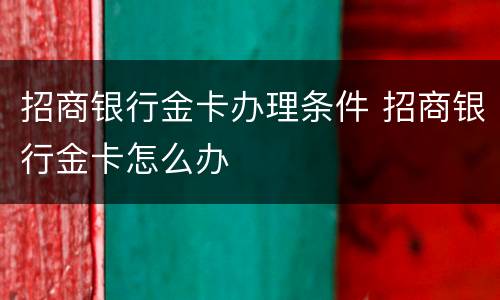招商银行金卡办理条件 招商银行金卡怎么办