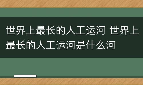 世界上最长的人工运河 世界上最长的人工运河是什么河