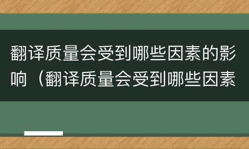 翻译质量会受到哪些因素的影响（翻译质量会受到哪些因素的影响和影响）