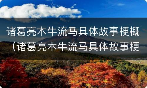 诸葛亮木牛流马具体故事梗概（诸葛亮木牛流马具体故事梗概50字）