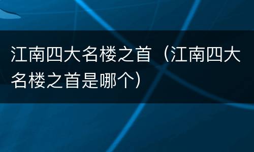 江南四大名楼之首（江南四大名楼之首是哪个）