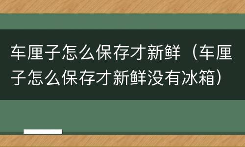 车厘子怎么保存才新鲜（车厘子怎么保存才新鲜没有冰箱）