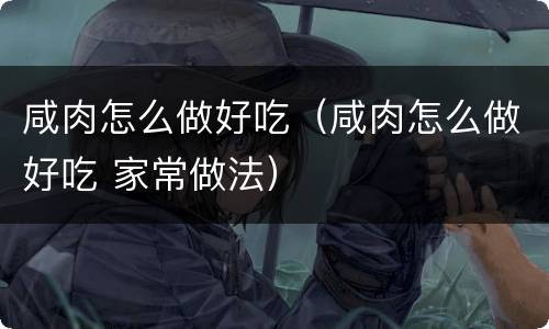 咸肉怎么做好吃（咸肉怎么做好吃 家常做法）
