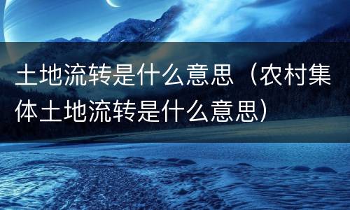 土地流转是什么意思（农村集体土地流转是什么意思）