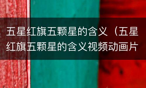 五星红旗五颗星的含义（五星红旗五颗星的含义视频动画片）