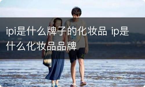 ipi是什么牌子的化妆品 ip是什么化妆品品牌