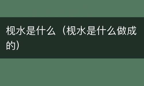 枧水是什么（枧水是什么做成的）