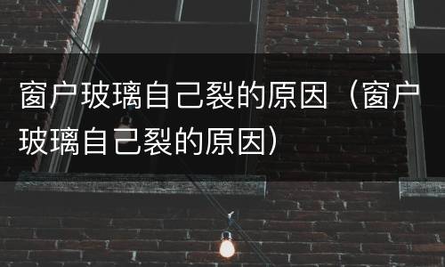 窗户玻璃自己裂的原因（窗户玻璃自己裂的原因）