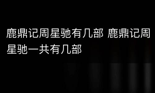 鹿鼎记周星驰有几部 鹿鼎记周星驰一共有几部