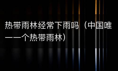 热带雨林经常下雨吗（中国唯一一个热带雨林）