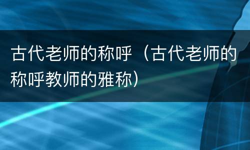 古代老师的称呼（古代老师的称呼教师的雅称）