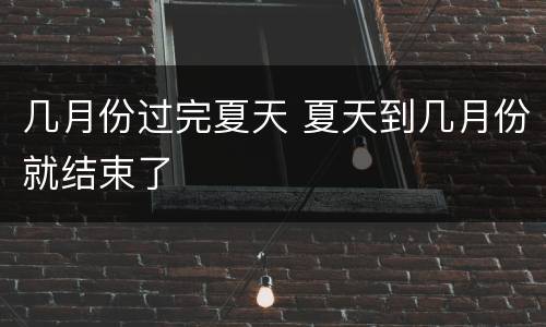 几月份过完夏天 夏天到几月份就结束了