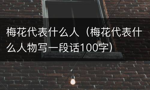 梅花代表什么人（梅花代表什么人物写一段话100字）