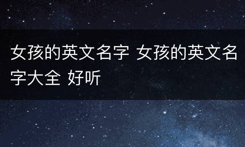 女孩的英文名字 女孩的英文名字大全 好听