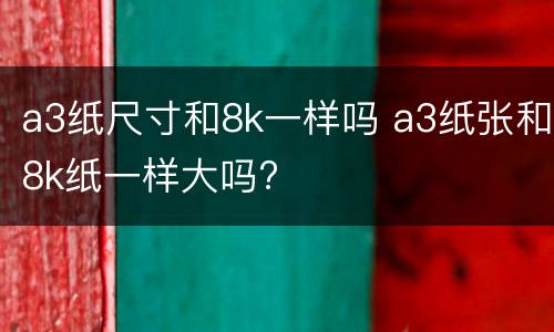 a3纸尺寸和8k一样吗 a3纸张和8k纸一样大吗?