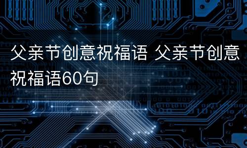 父亲节创意祝福语 父亲节创意祝福语60句
