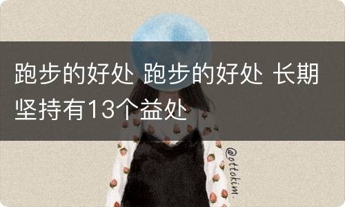 跑步的好处 跑步的好处 长期坚持有13个益处