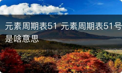 元素周期表51 元素周期表51号是啥意思