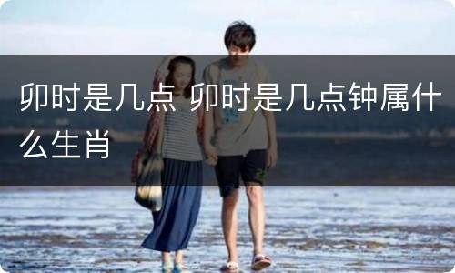 卯时是几点 卯时是几点钟属什么生肖