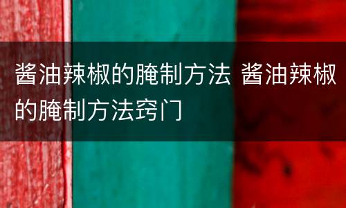 酱油辣椒的腌制方法 酱油辣椒的腌制方法窍门
