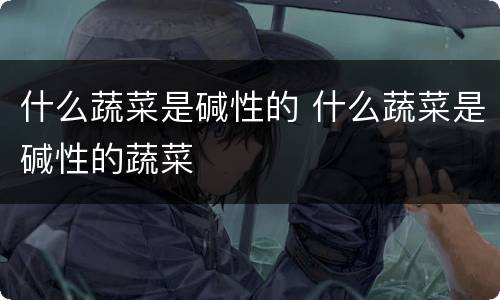 什么蔬菜是碱性的 什么蔬菜是碱性的蔬菜