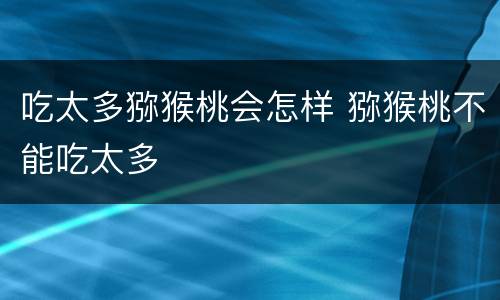 吃太多猕猴桃会怎样 猕猴桃不能吃太多