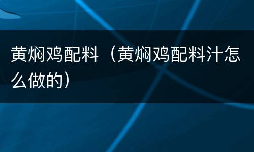 黄焖鸡配料（黄焖鸡配料汁怎么做的）