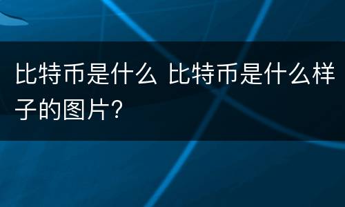 比特币是什么 比特币是什么样子的图片?