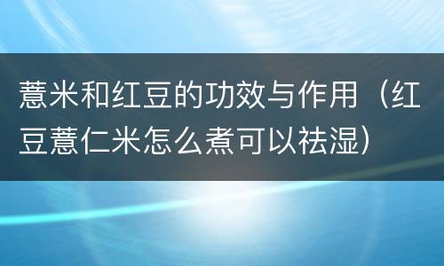 薏米和红豆的功效与作用（红豆薏仁米怎么煮可以祛湿）