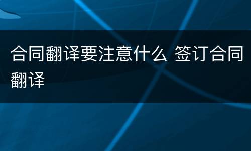 合同翻译要注意什么 签订合同翻译