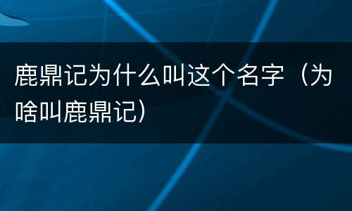 鹿鼎记为什么叫这个名字（为啥叫鹿鼎记）