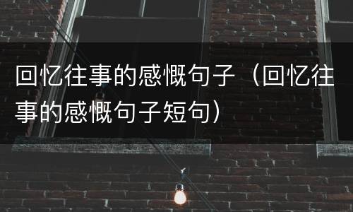 回忆往事的感慨句子（回忆往事的感慨句子短句）