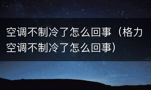 空调不制冷了怎么回事（格力空调不制冷了怎么回事）