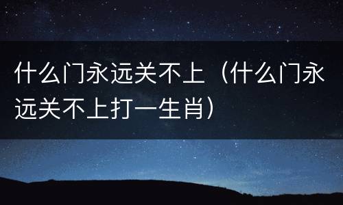 什么门永远关不上（什么门永远关不上打一生肖）