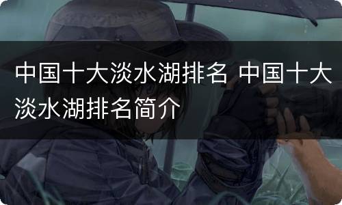 中国十大淡水湖排名 中国十大淡水湖排名简介