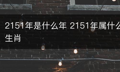 2151年是什么年 2151年属什么生肖