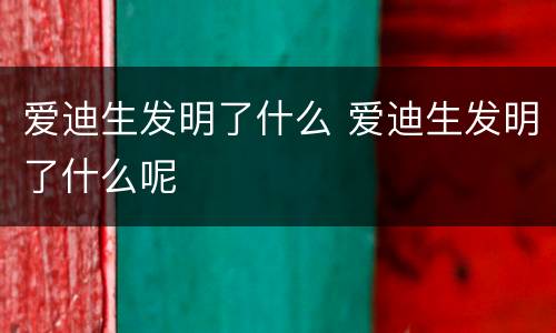 爱迪生发明了什么 爱迪生发明了什么呢