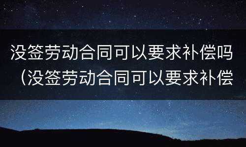 没签劳动合同可以要求补偿吗（没签劳动合同可以要求补偿吗）