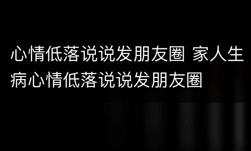 心情低落说说发朋友圈 家人生病心情低落说说发朋友圈