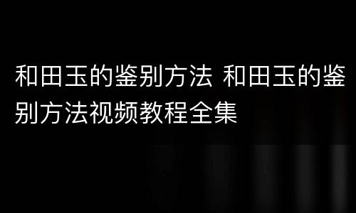 和田玉的鉴别方法 和田玉的鉴别方法视频教程全集