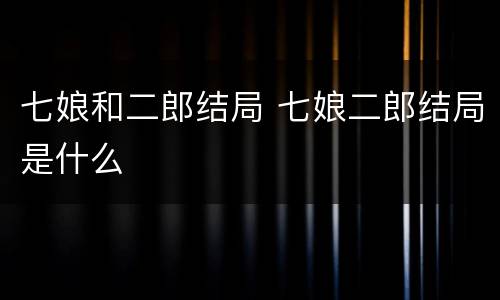 七娘和二郎结局 七娘二郎结局是什么