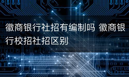 徽商银行社招有编制吗 徽商银行校招社招区别